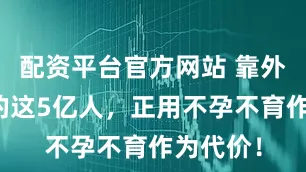 配资平台官方网站 靠外卖续命的这5亿人，正用不孕不育作为代价！