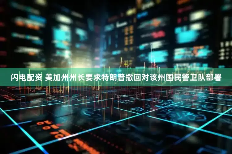 闪电配资 美加州州长要求特朗普撤回对该州国民警卫队部署