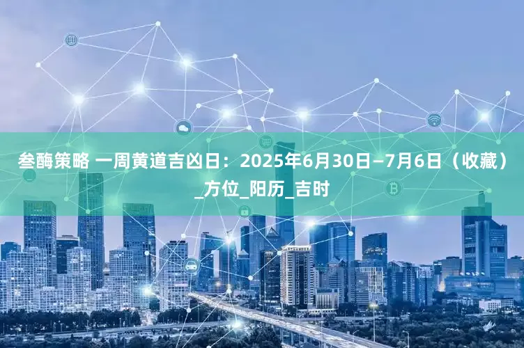 叁酶策略 一周黄道吉凶日：2025年6月30日—7月6日（收藏）_方位_阳历_吉时