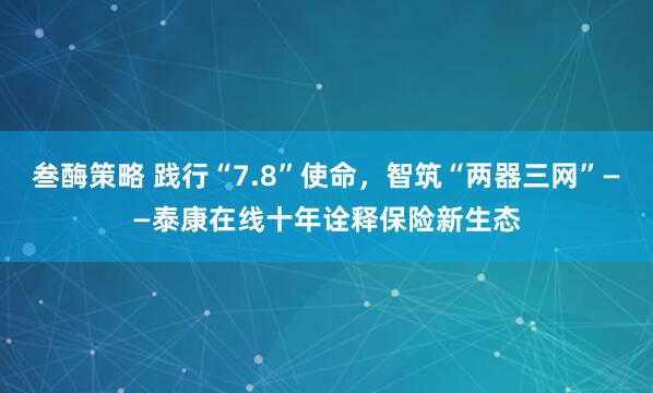 叁酶策略 践行“7.8”使命，智筑“两器三网”——泰康在线十年诠释保险新生态