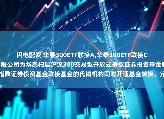 闪电配资 华泰300ETF联接A,华泰300ETF联接C: 关于增加中国建设银行股份有限公司为华泰柏瑞沪深300交易型开放式指数证券投资基金联接基金的代销机构同时开通基金转换、定投业务的通知