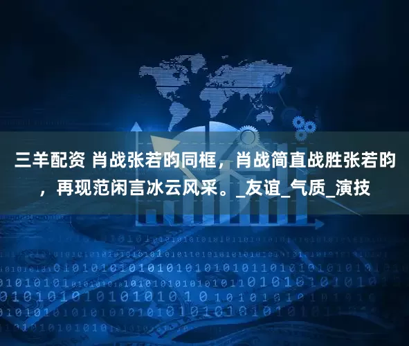 三羊配资 肖战张若昀同框，肖战简直战胜张若昀，再现范闲言冰云风采。_友谊_气质_演技