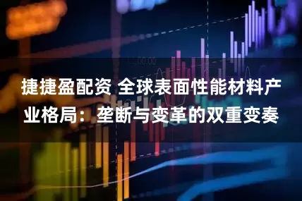 捷捷盈配资 全球表面性能材料产业格局：垄断与变革的双重变奏