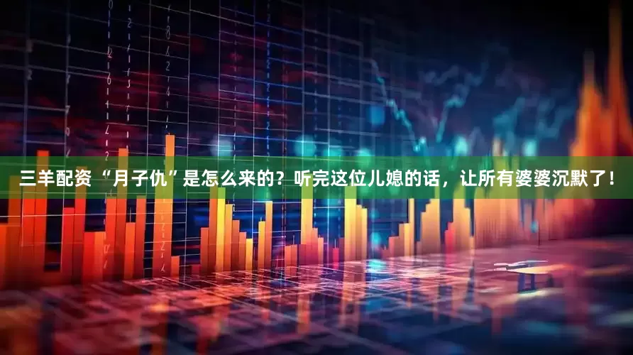 三羊配资 “月子仇”是怎么来的？听完这位儿媳的话，让所有婆婆沉默了！