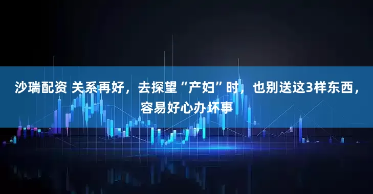 沙瑞配资 关系再好，去探望“产妇”时，也别送这3样东西，容易好心办坏事