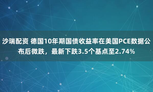 沙瑞配资 德国10年期国债收益率在美国PCE数据公布后微跌，最新下跌3.5个基点至2.74%