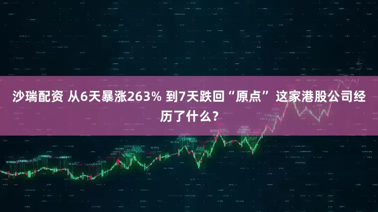 沙瑞配资 从6天暴涨263% 到7天跌回“原点” 这家港股公司经历了什么？