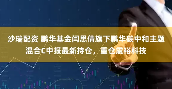 沙瑞配资 鹏华基金闫思倩旗下鹏华碳中和主题混合C中报最新持仓，重仓震裕科技