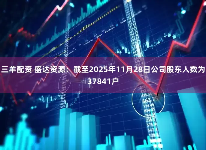 三羊配资 盛达资源：截至2025年11月28日公司股东人数为37841户