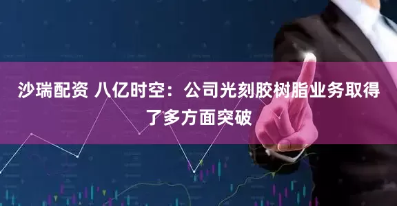 沙瑞配资 八亿时空：公司光刻胶树脂业务取得了多方面突破